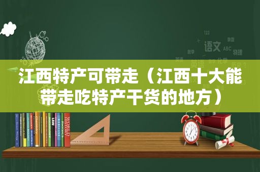 江西特产可带走（江西十大能带走吃特产干货的地方）