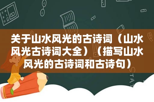 关于山水风光的古诗词（山水风光古诗词大全）（描写山水风光的古诗词和古诗句）