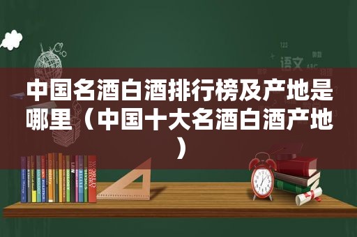 中国名酒白酒排行榜及产地是哪里（中国十大名酒白酒产地）