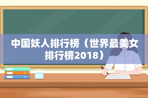 中国妖人排行榜（世界最美女排行榜2018）