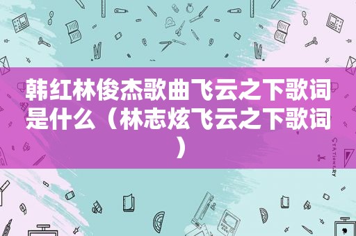 韩红林俊杰歌曲飞云之下歌词是什么（林志炫飞云之下歌词）