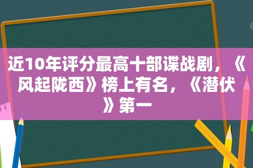 近10年评分最高十部谍战剧，《风起陇西》榜上有名，《潜伏》第一