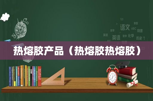 热熔胶产品（热熔胶热熔胶）