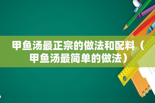 甲鱼汤最正宗的做法和配料（甲鱼汤最简单的做法）