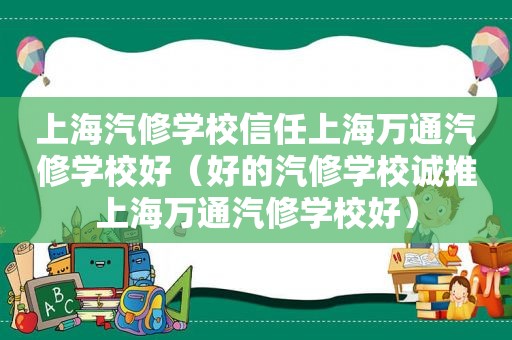 上海汽修学校信任上海万通汽修学校好（好的汽修学校诚推上海万通汽修学校好）