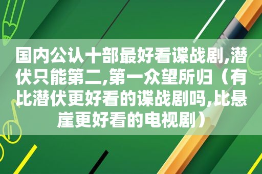 国内公认十部最好看谍战剧,潜伏只能第二,第一众望所归（有比潜伏更好看的谍战剧吗,比悬崖更好看的电视剧）