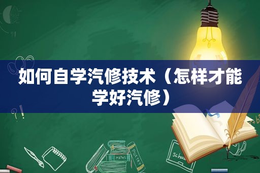 如何自学汽修技术（怎样才能学好汽修）