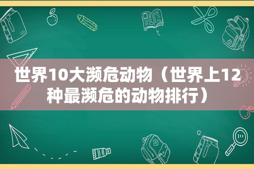 世界10大濒危动物（世界上12种最濒危的动物排行）