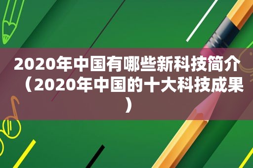 2020年中国有哪些新科技简介（2020年中国的十大科技成果）