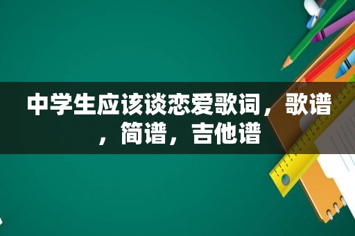 中学生应该谈恋爱歌词，歌谱，简谱，吉他谱