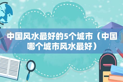 中国风水最好的5个城市（中国哪个城市风水最好）