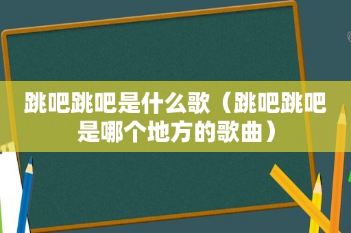 跳吧跳吧是什么歌（跳吧跳吧是哪个地方的歌曲）