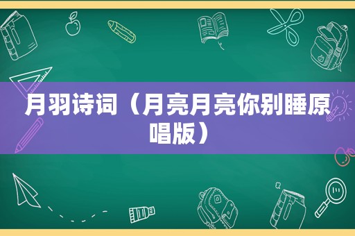 月羽诗词（月亮月亮你别睡原唱版）