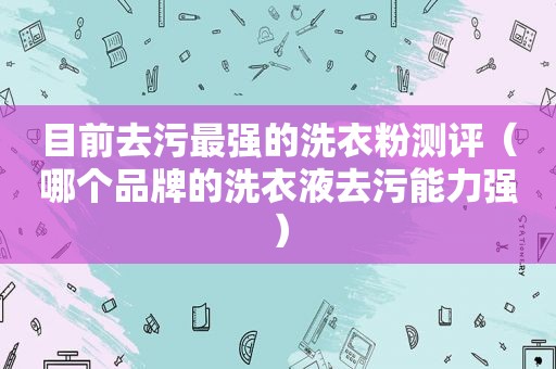 目前去污最强的洗衣粉测评（哪个品牌的洗衣液去污能力强）