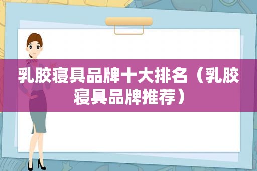 乳胶寝具品牌十大排名（乳胶寝具品牌推荐）