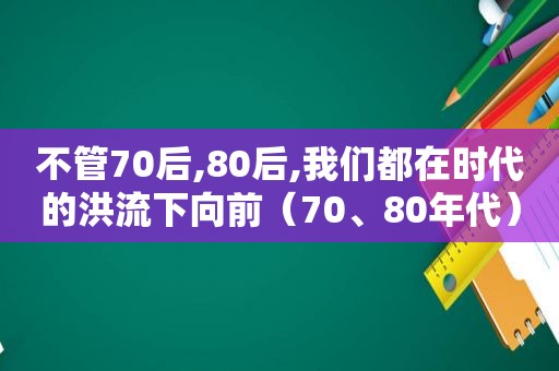 不管70后,80后,我们都在时代的洪流下向前（70、80年代）