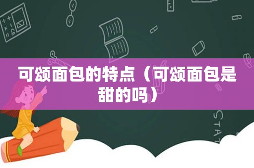 可颂面包的特点（可颂面包是甜的吗）