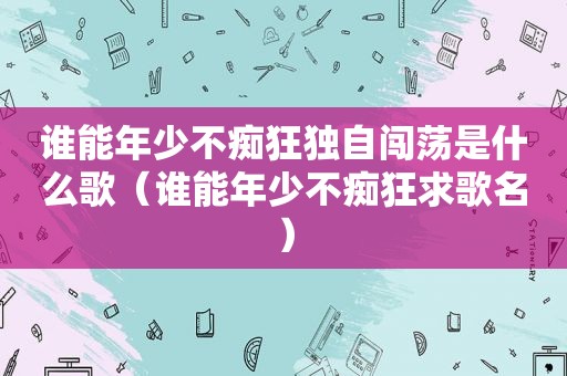 谁能年少不痴狂独自闯荡是什么歌（谁能年少不痴狂求歌名）