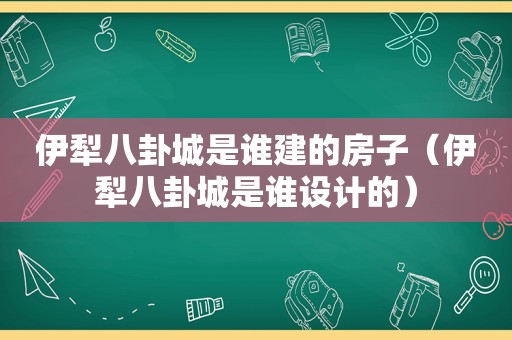 伊犁八卦城是谁建的房子（伊犁八卦城是谁设计的）