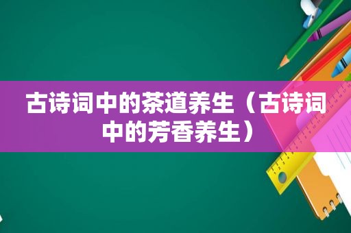 古诗词中的茶道养生（古诗词中的芳香养生）