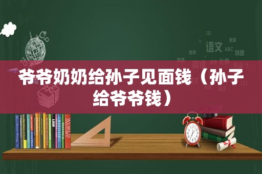 爷爷奶奶给孙子见面钱（孙子给爷爷钱）