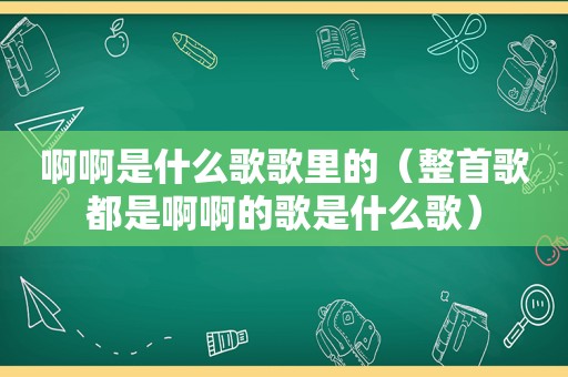 啊啊是什么歌歌里的（整首歌都是啊啊的歌是什么歌）