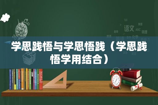 学思践悟与学思悟践（学思践悟学用结合）