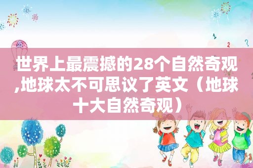 世界上最震撼的28个自然奇观,地球太不可思议了英文（地球十大自然奇观）