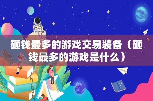 砸钱最多的游戏交易装备（砸钱最多的游戏是什么）