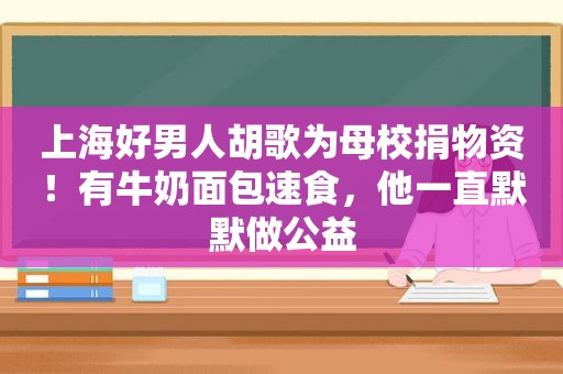 上海好男人胡歌为母校捐物资！有牛奶面包速食，他一直默默做公益