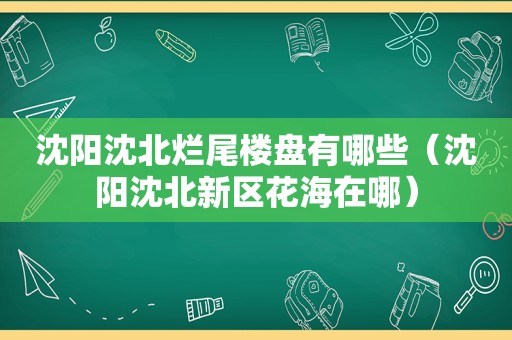 沈阳沈北烂尾楼盘有哪些（沈阳沈北新区花海在哪）