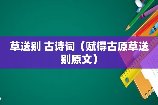 草送别 古诗词（赋得古原草送别原文）