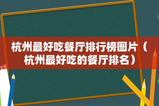 杭州最好吃餐厅排行榜图片（杭州最好吃的餐厅排名）