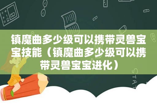 镇魔曲多少级可以携带灵兽宝宝技能（镇魔曲多少级可以携带灵兽宝宝进化）