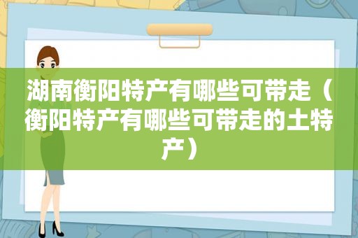 湖南衡阳特产有哪些可带走（衡阳特产有哪些可带走的土特产）