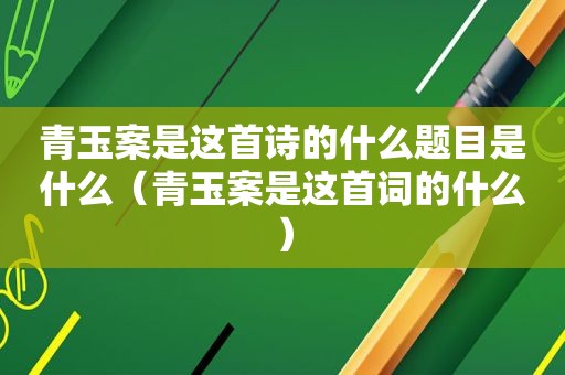 青玉案是这首诗的什么题目是什么（青玉案是这首词的什么）