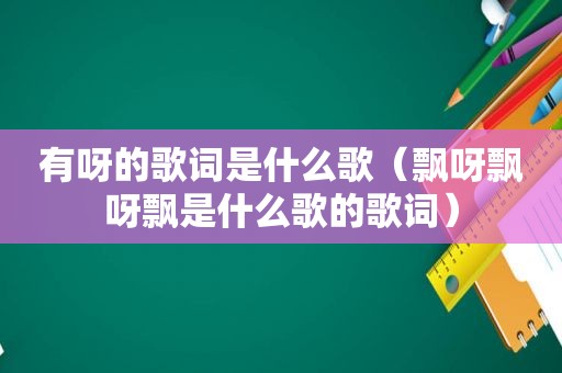 有呀的歌词是什么歌（飘呀飘呀飘是什么歌的歌词）