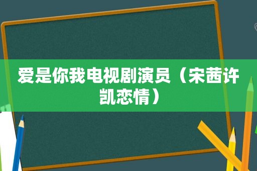 爱是你我电视剧演员（宋茜许凯恋情）