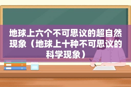 地球上六个不可思议的超自然现象（地球上十种不可思议的科学现象）