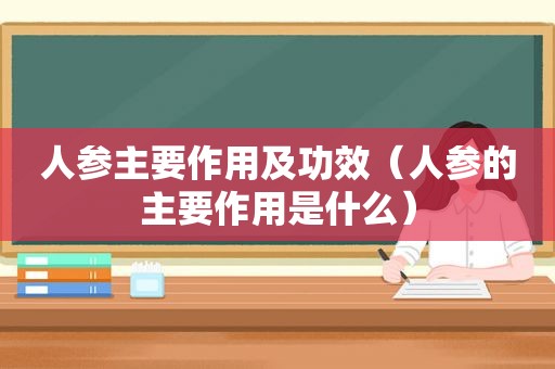 人参主要作用及功效（人参的主要作用是什么）