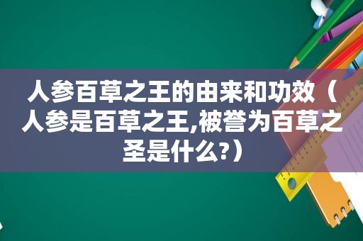 人参百草之王的由来和功效（人参是百草之王,被誉为百草之圣是什么?）