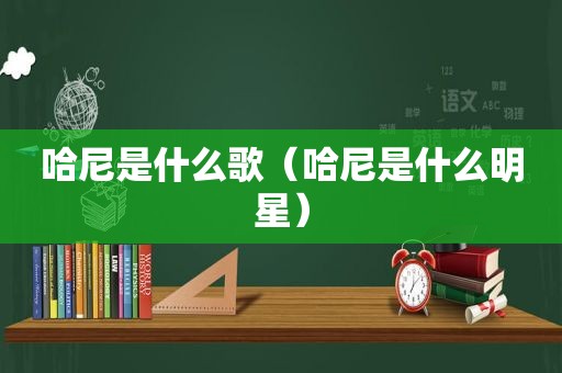 哈尼是什么歌（哈尼是什么明星）