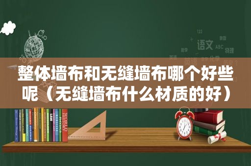 整体墙布和无缝墙布哪个好些呢（无缝墙布什么材质的好）