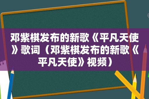 邓紫棋发布的新歌《平凡天使》歌词（邓紫棋发布的新歌《平凡天使》视频）