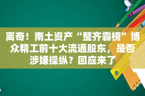 离奇！南土资产“整齐霸榜”博众精工前十大流通股东，是否涉嫌操纵？回应来了