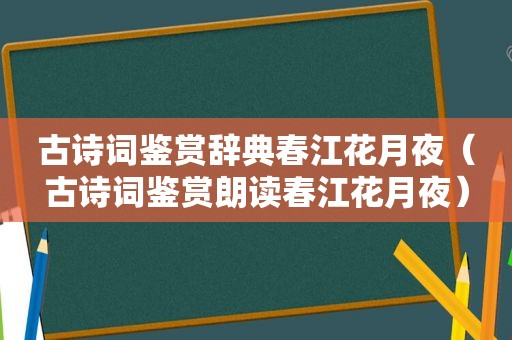 古诗词鉴赏辞典春江花月夜（古诗词鉴赏朗读春江花月夜）