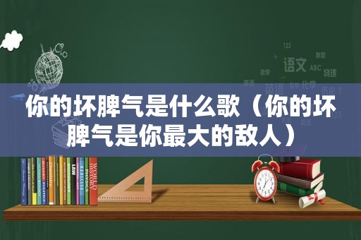 你的坏脾气是什么歌（你的坏脾气是你最大的敌人）