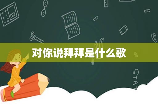 对你说拜拜是什么歌