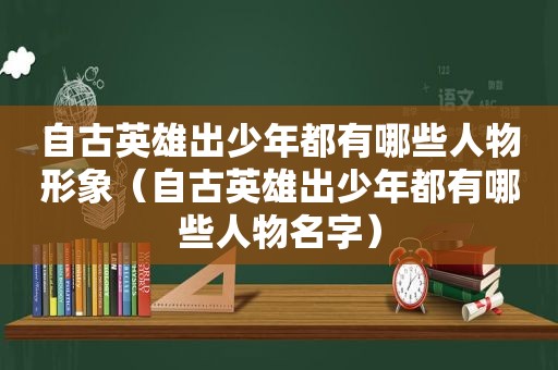 自古英雄出少年都有哪些人物形象（自古英雄出少年都有哪些人物名字）