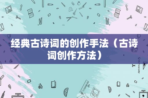 经典古诗词的创作手法（古诗词创作方法）